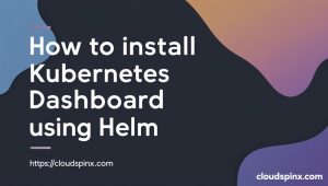 How To Install Kubernetes Dashboard using Helm - CloudSpinx